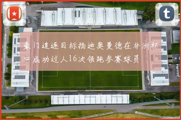 豪门追逐目标扬迪奥曼德在非洲杯中成功过人16次领跑参赛球员