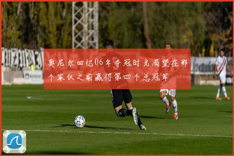 奥尼尔回忆06年夺冠时光渴望在那个家伙之前赢得第四个总冠军