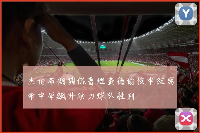 杰伦布朗调侃普理查德偷技中距离命中率飙升助力球队胜利