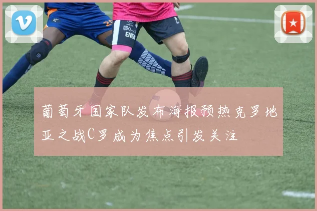 葡萄牙国家队发布海报预热克罗地亚之战C罗成为焦点引发关注