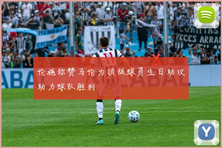伦施称赞马伦为顶级球员生日助攻助力球队胜利