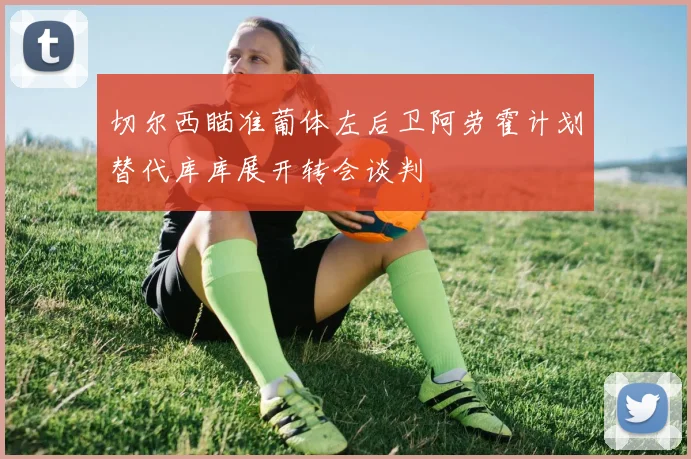 切尔西瞄准葡体左后卫阿劳霍计划替代库库展开转会谈判