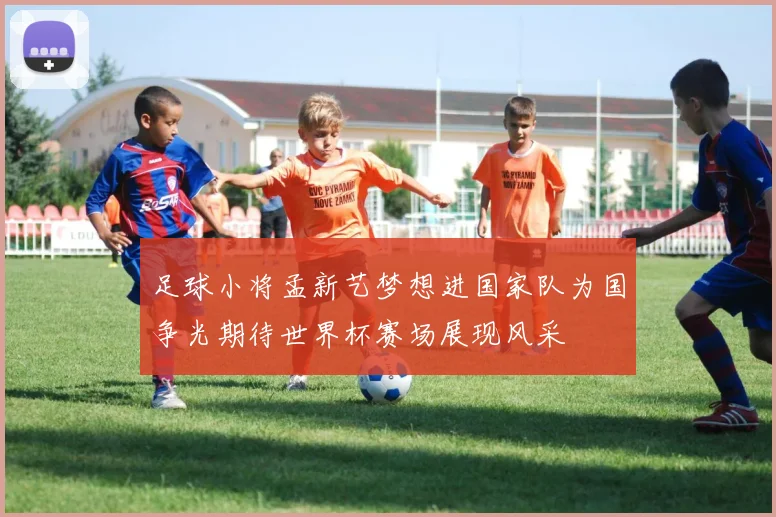 足球小将孟新艺梦想进国家队为国争光期待世界杯赛场展现风采