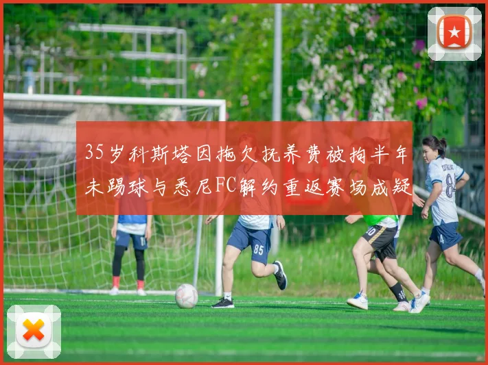 35岁科斯塔因拖欠抚养费被拘半年未踢球与悉尼FC解约重返赛场成疑