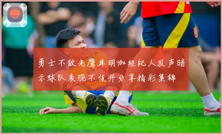 勇士不敌老鹰库明加经纪人发声暗示球队表现不佳并分享精彩集锦