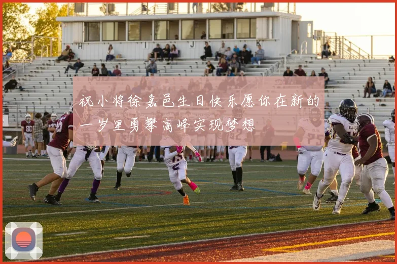 祝小将徐嘉邑生日快乐愿你在新的一岁里勇攀高峰实现梦想