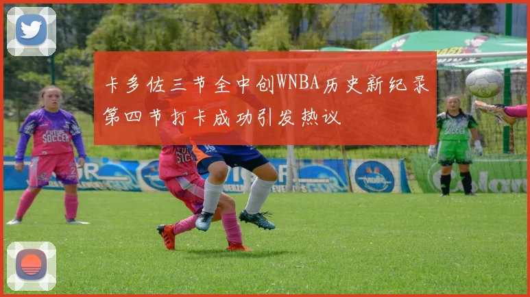 卡多佐三节全中创WNBA历史新纪录第四节打卡成功引发热议