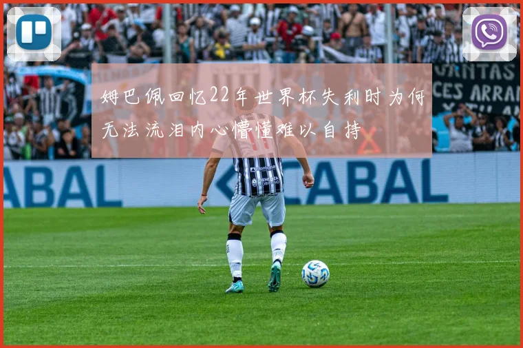 姆巴佩回忆22年世界杯失利时为何无法流泪内心懵懂难以自持