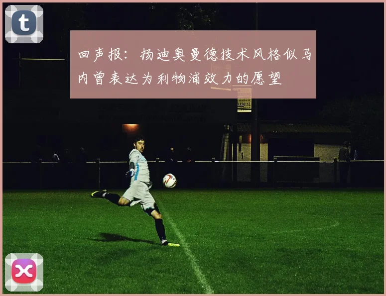 回声报：扬迪奥曼德技术风格似马内曾表达为利物浦效力的愿望