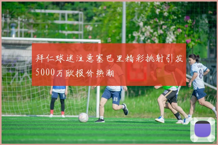 拜仁球迷注意塞巴里精彩挑射引发5000万欧报价热潮
