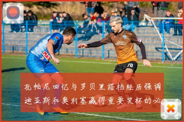 孔帕尼回忆与罗贝里搭档经历强调迪亚斯和奥利塞赢得重要奖杯的必要性