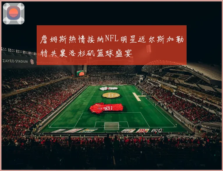 詹姆斯热情接纳NFL明星迈尔斯加勒特共襄洛杉矶篮球盛宴