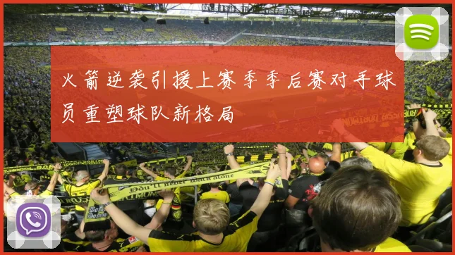 火箭逆袭引援上赛季季后赛对手球员重塑球队新格局