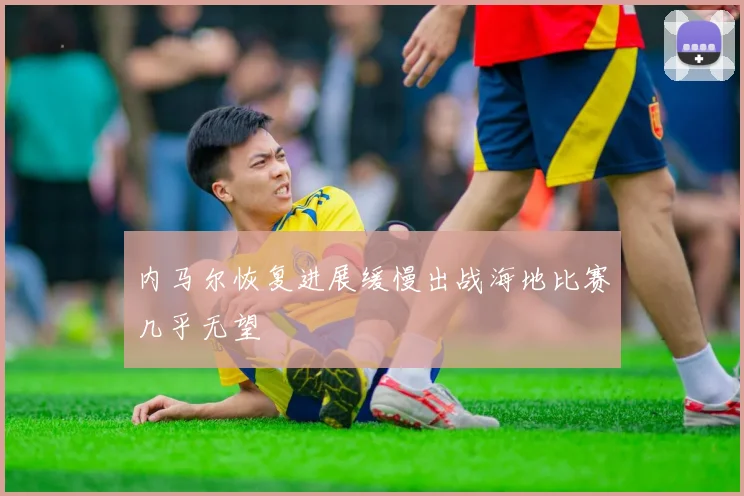 内马尔恢复进展缓慢出战海地比赛几乎无望