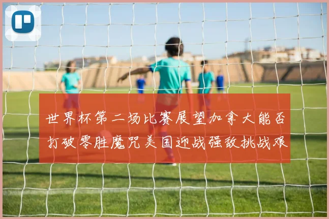 世界杯第二场比赛展望加拿大能否打破零胜魔咒美国迎战强敌挑战艰巨