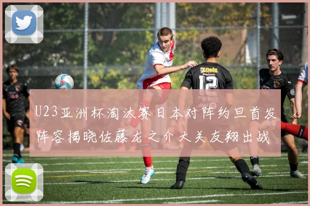 U23亚洲杯淘汰赛日本对阵约旦首发阵容揭晓佐藤龙之介大关友翔出战