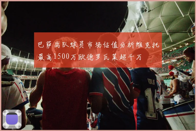 巴萨离队球员市场估值分析维克托最高1500万欧德罗瓦莱超千万