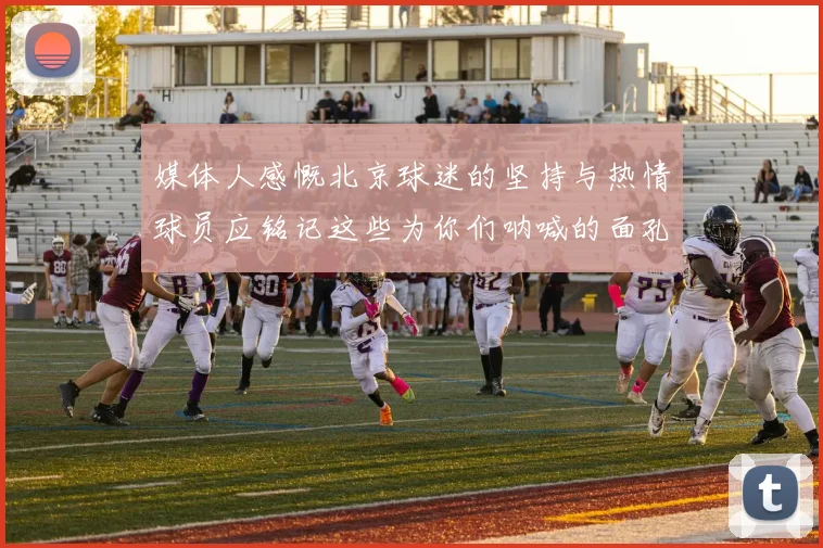 媒体人感慨北京球迷的坚持与热情球员应铭记这些为你们呐喊的面孔
