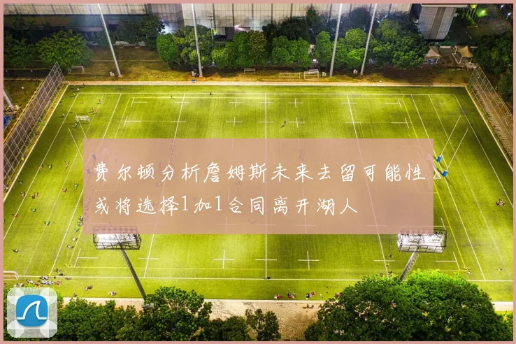 费尔顿分析詹姆斯未来去留可能性或将选择1加1合同离开湖人