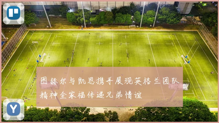 图赫尔与凯恩携手展现英格兰团队精神全家福传递兄弟情谊