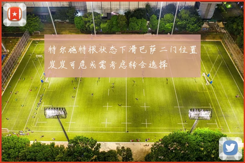 特尔施特根状态下滑巴萨二门位置岌岌可危或需考虑转会选择