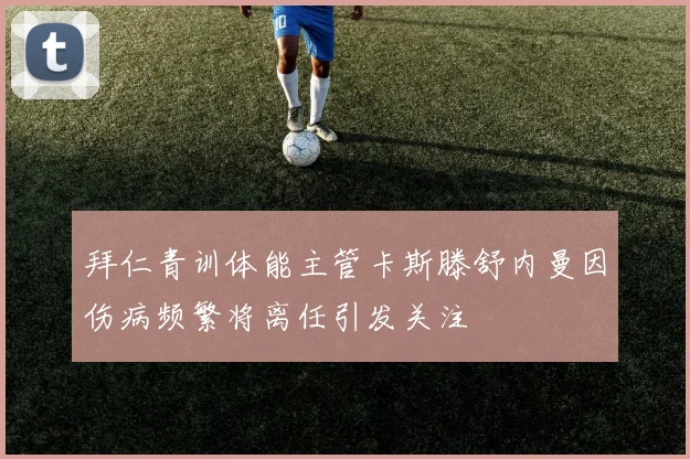 拜仁青训体能主管卡斯滕舒内曼因伤病频繁将离任引发关注