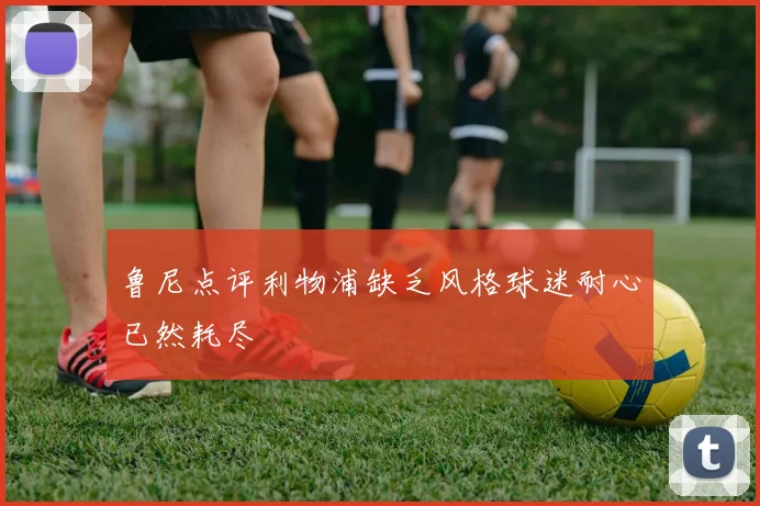 鲁尼点评利物浦缺乏风格球迷耐心已然耗尽