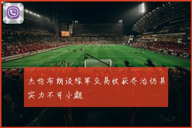 杰伦布朗谈绿军交易收获乔治仍具实力不可小觑