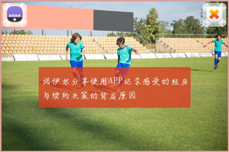 诺伊尔分享使用APP记录感受的经历与续约决策的背后原因